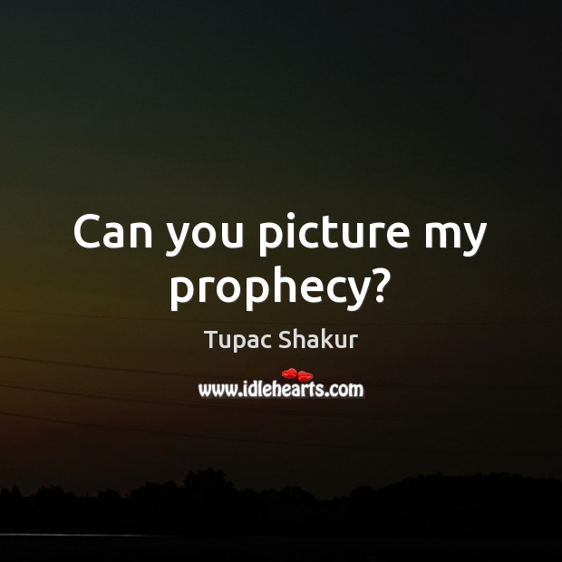 Can you picture my prophecy? Tupac Shakur Picture Quote