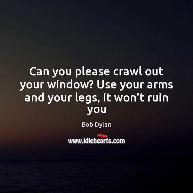 Can you please crawl out your window? Use your arms and your legs, it won’t ruin you Bob Dylan Picture Quote