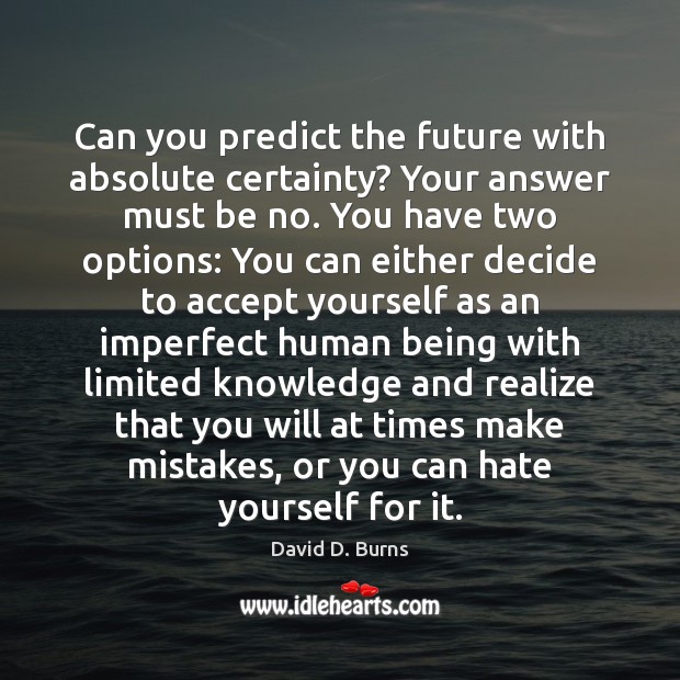 Can you predict the future with absolute certainty? Your answer must be David D. Burns Picture Quote
