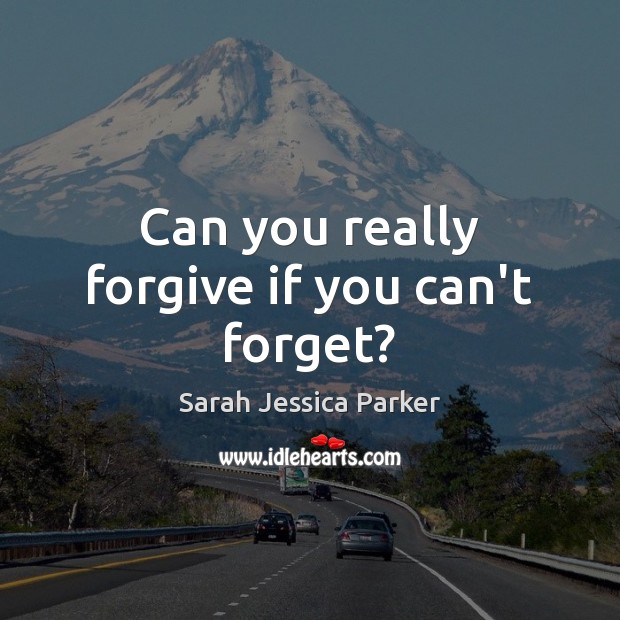 Can you really forgive if you can’t forget? Sarah Jessica Parker Picture Quote