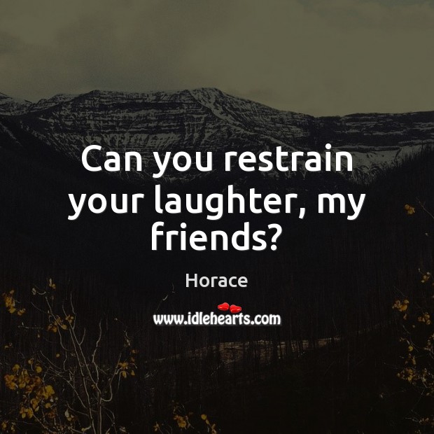 Can you restrain your laughter, my friends? Horace Picture Quote