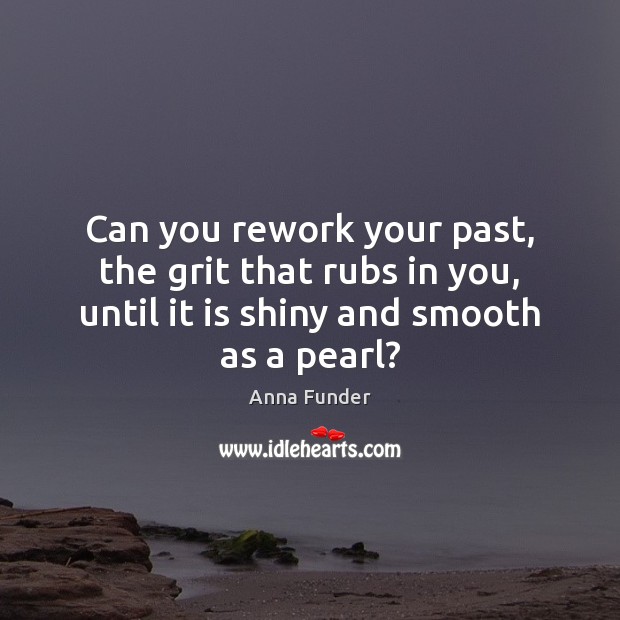 Can you rework your past, the grit that rubs in you, until Image