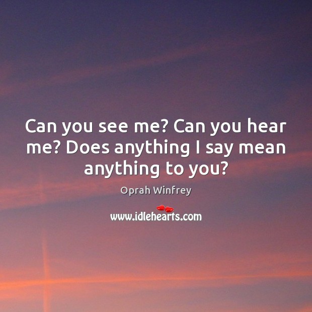 Can you see me? Can you hear me? Does anything I say mean anything to you? Oprah Winfrey Picture Quote