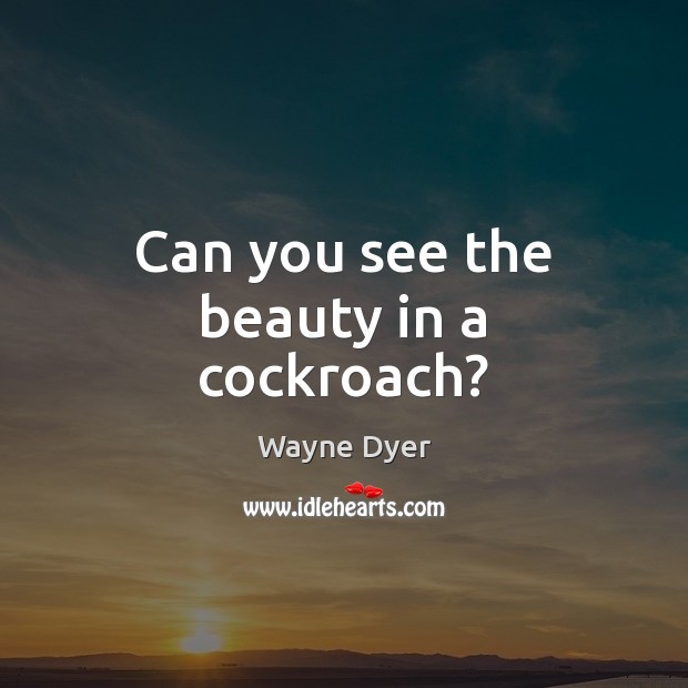 Can you see the beauty in a cockroach? Wayne Dyer Picture Quote