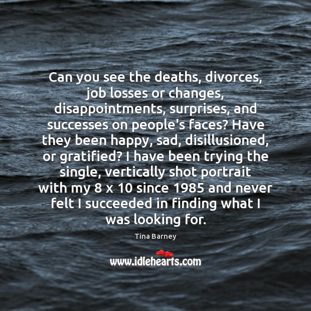 Can you see the deaths, divorces, job losses or changes, disappointments, surprises, 