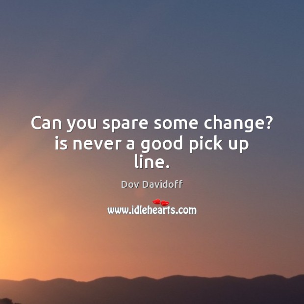 Can you spare some change? is never a good pick up line. Dov Davidoff Picture Quote