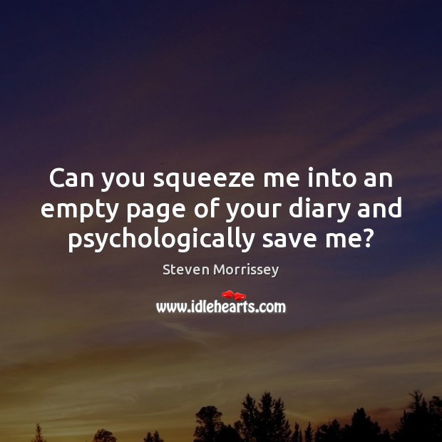 Can you squeeze me into an empty page of your diary and psychologically save me? Steven Morrissey Picture Quote