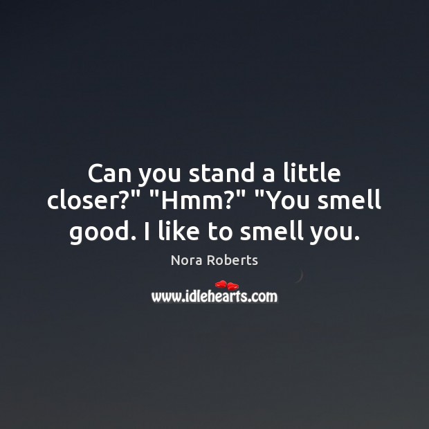 Can you stand a little closer?” “Hmm?” “You smell good. I like to smell you. Nora Roberts Picture Quote