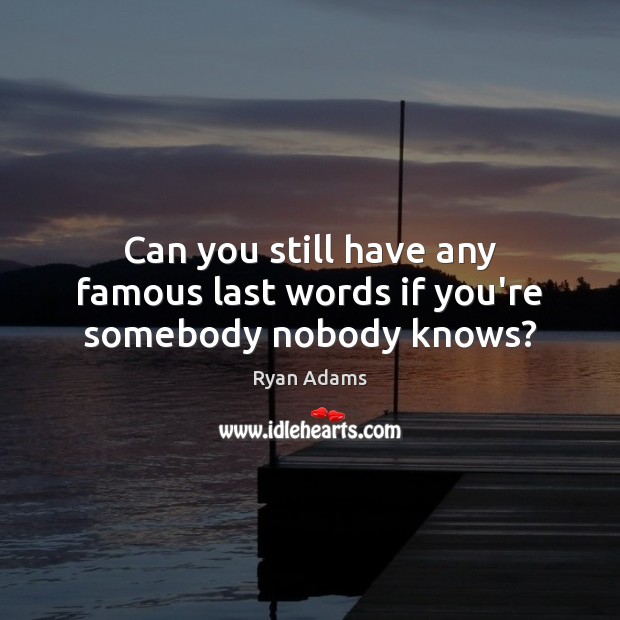 Can you still have any famous last words if you’re somebody nobody knows? Ryan Adams Picture Quote
