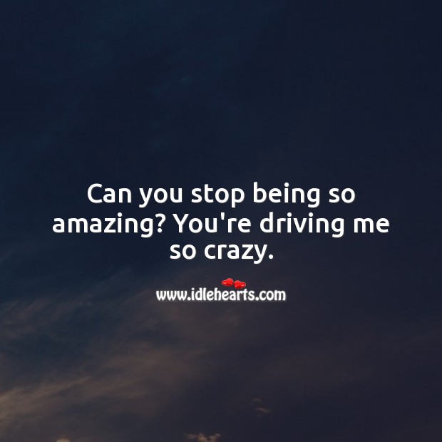 Can you stop being so amazing? You’re driving me so crazy. Driving Quotes Image