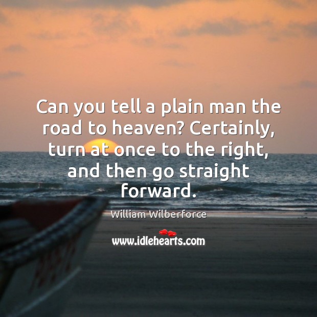 Can you tell a plain man the road to heaven? Certainly, turn William Wilberforce Picture Quote