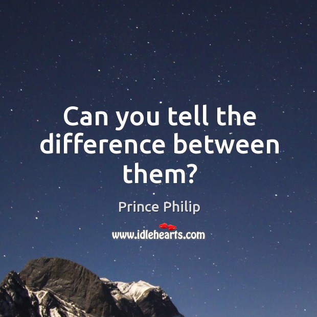 Can you tell the difference between them? Prince Philip Picture Quote