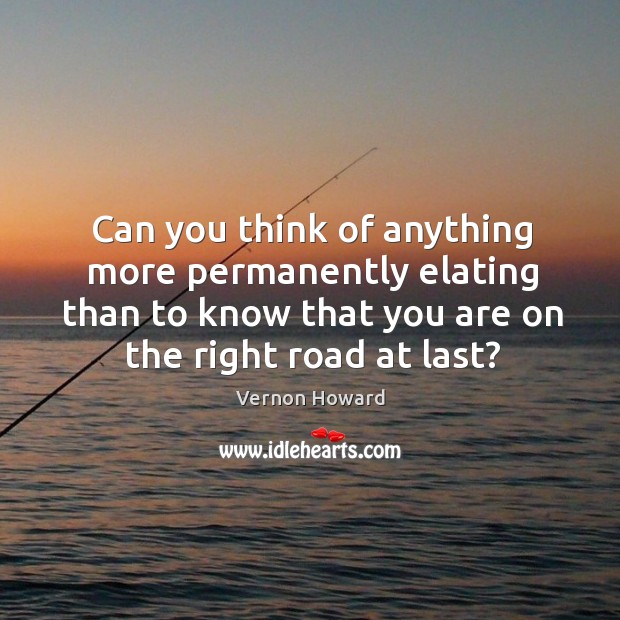 Can you think of anything more permanently elating than to know that you are on the right road at last? Vernon Howard Picture Quote