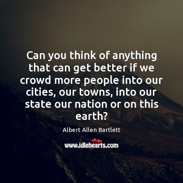 Can you think of anything that can get better if we crowd Albert Allen Bartlett Picture Quote