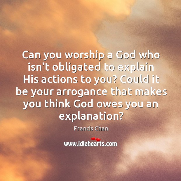 Can you worship a God who isn’t obligated to explain His actions Francis Chan Picture Quote
