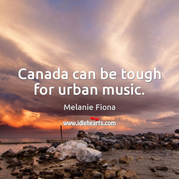 Canada can be tough for urban music. Melanie Fiona Picture Quote