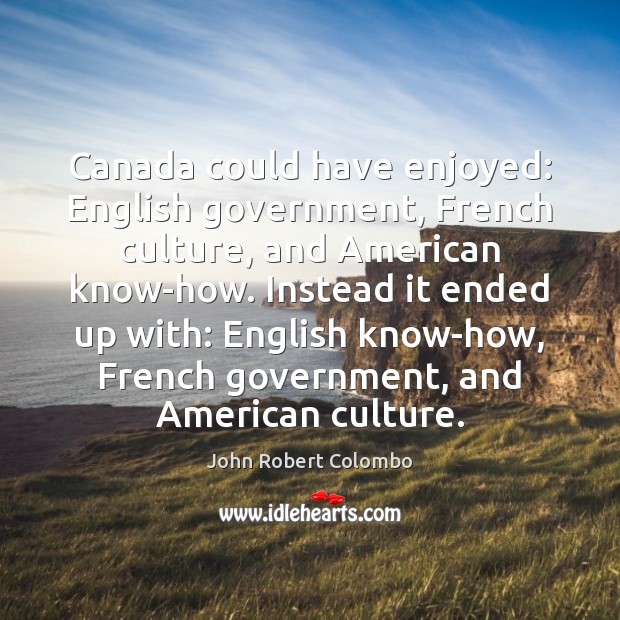 Canada could have enjoyed: English government, French culture, and American know-how. Instead John Robert Colombo Picture Quote