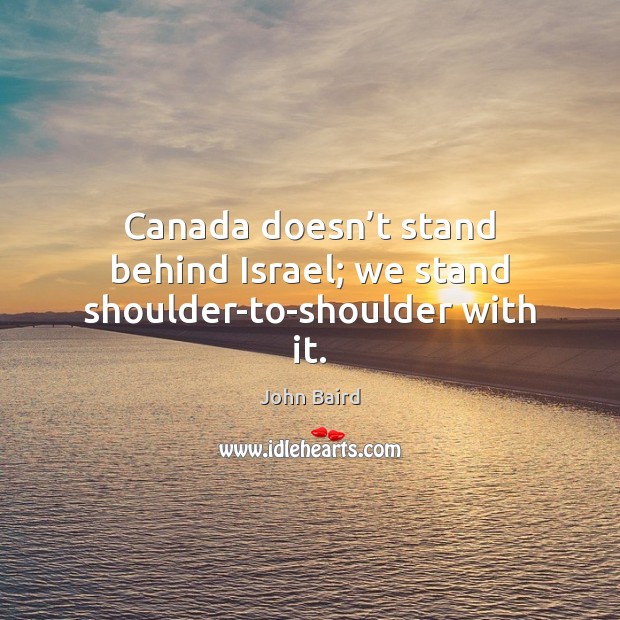 Canada doesn’t stand behind Israel; we stand shoulder-to-shoulder with it. John Baird Picture Quote
