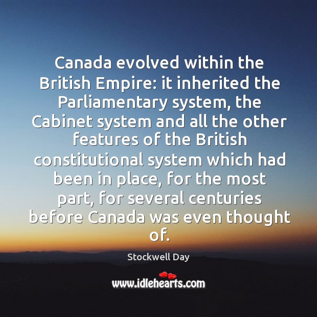 Canada evolved within the british empire: it inherited the parliamentary system, the cabinet system Stockwell Day Picture Quote