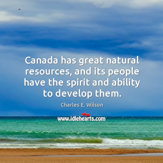 Canada has great natural resources, and its people have the spirit and ability to develop them. Charles E. Wilson Picture Quote