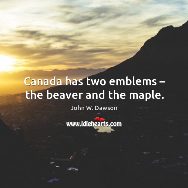 Canada has two emblems – the beaver and the maple. John W. Dawson Picture Quote