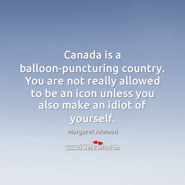 Canada is a balloon-puncturing country. You are not really allowed to be Margaret Atwood Picture Quote
