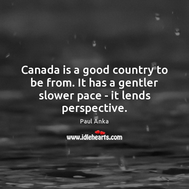Canada is a good country to be from. It has a gentler slower pace – it lends perspective. Image