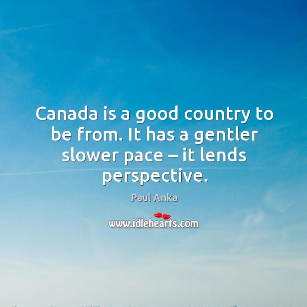 Canada is a good country to be from. It has a gentler slower pace – it lends perspective. Paul Anka Picture Quote