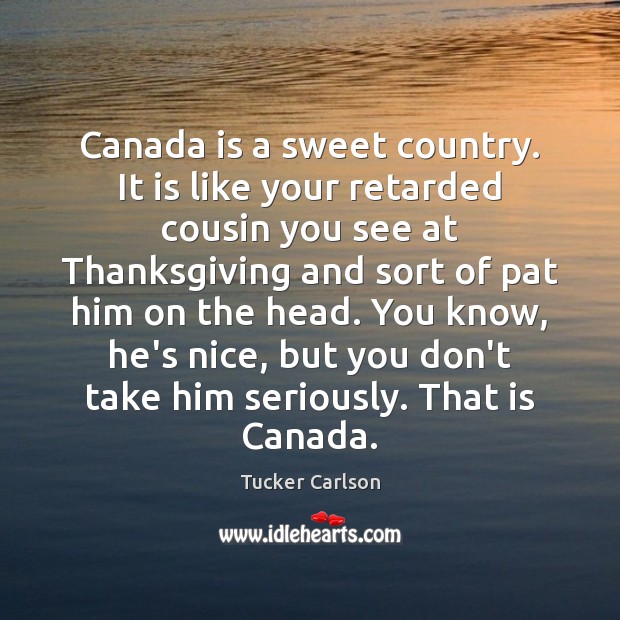Canada is a sweet country. It is like your retarded cousin you Tucker Carlson Picture Quote