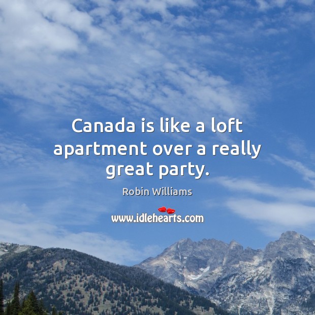 Canada is like a loft apartment over a really great party. Robin Williams Picture Quote