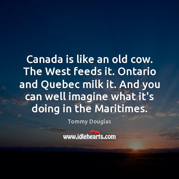 Canada is like an old cow. The West feeds it. Ontario and Tommy Douglas Picture Quote