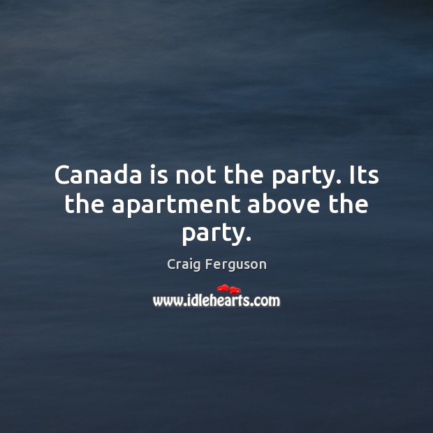 Canada is not the party. Its the apartment above the party. Craig Ferguson Picture Quote