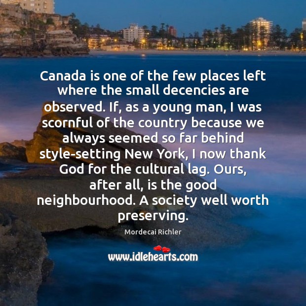 Canada is one of the few places left where the small decencies Mordecai Richler Picture Quote