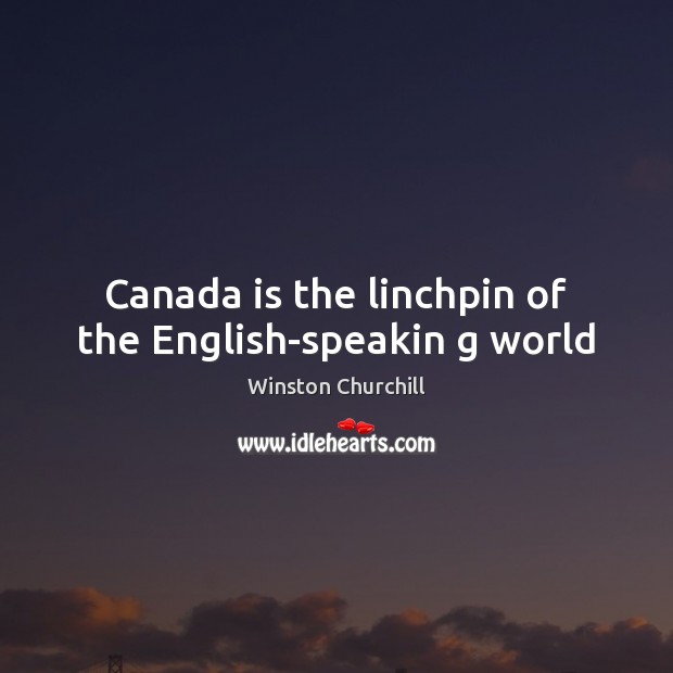 Canada is the linchpin of the English-speakin g world Winston Churchill Picture Quote