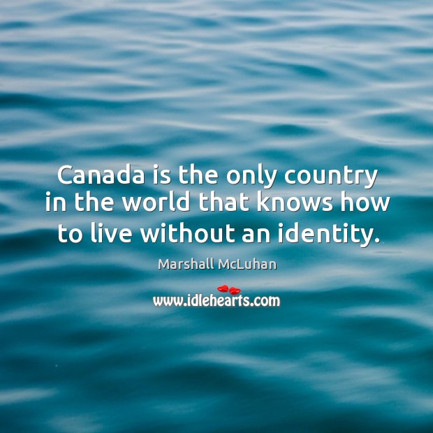 Canada is the only country in the world that knows how to live without an identity. Marshall McLuhan Picture Quote