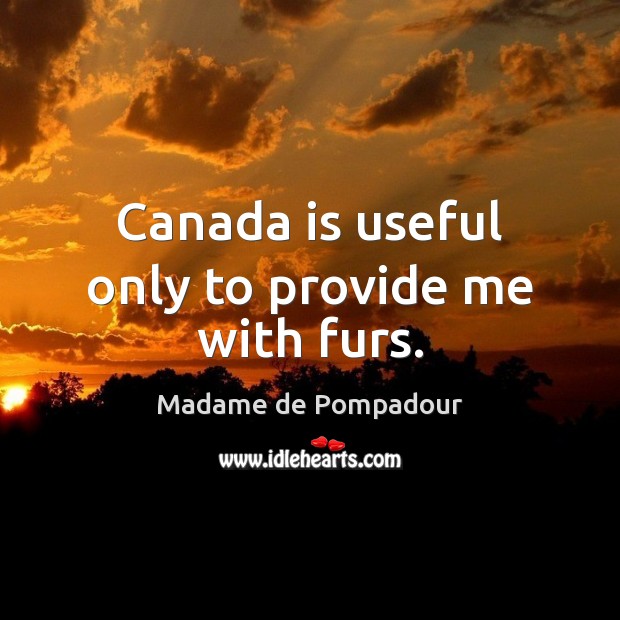 Canada is useful only to provide me with furs. Madame de Pompadour Picture Quote