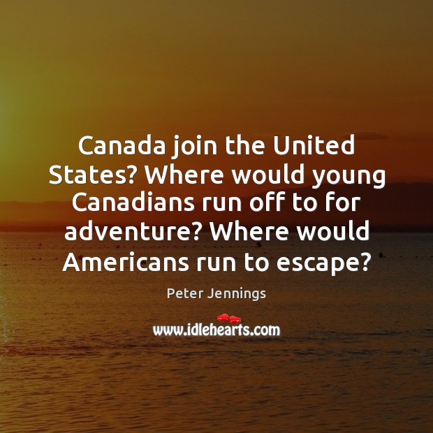 Canada join the United States? Where would young Canadians run off to Peter Jennings Picture Quote