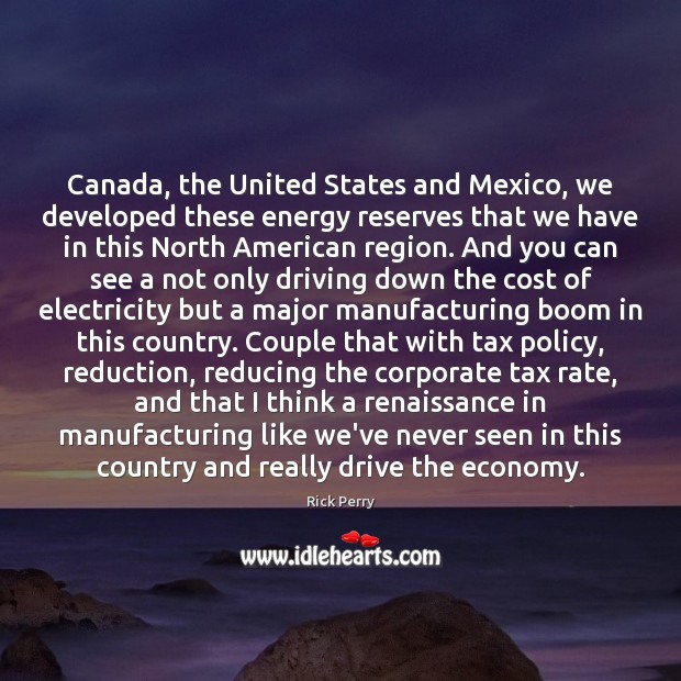 Canada, the United States and Mexico, we developed these energy reserves that 