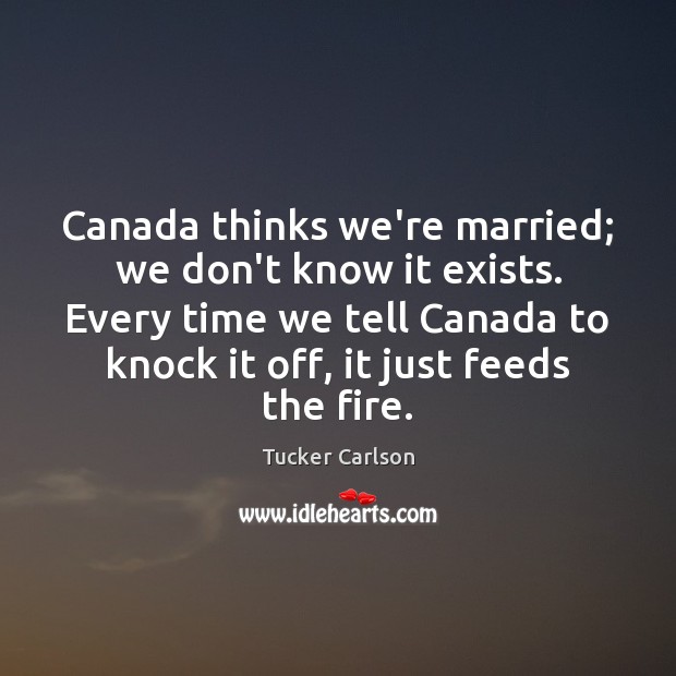Canada thinks we’re married; we don’t know it exists. Every time we Tucker Carlson Picture Quote