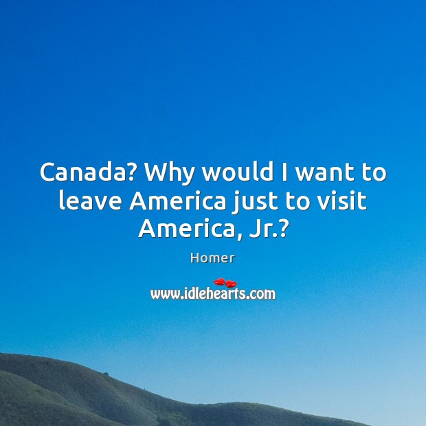 Canada? Why would I want to leave America just to visit America, Jr.? Homer Picture Quote