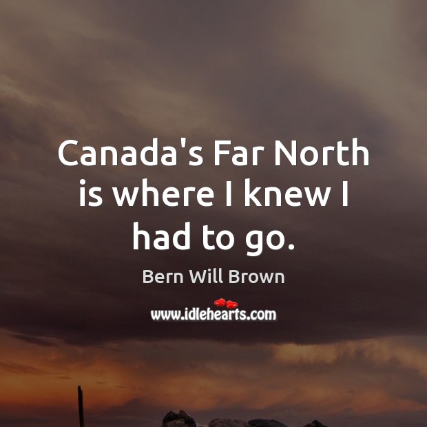 Canada’s Far North is where I knew I had to go. Bern Will Brown Picture Quote