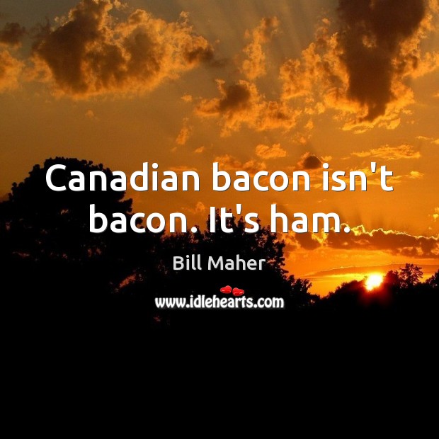 Canadian bacon isn’t bacon. It’s ham. Bill Maher Picture Quote