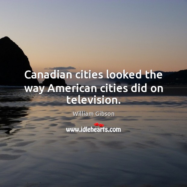 Canadian cities looked the way American cities did on television. 