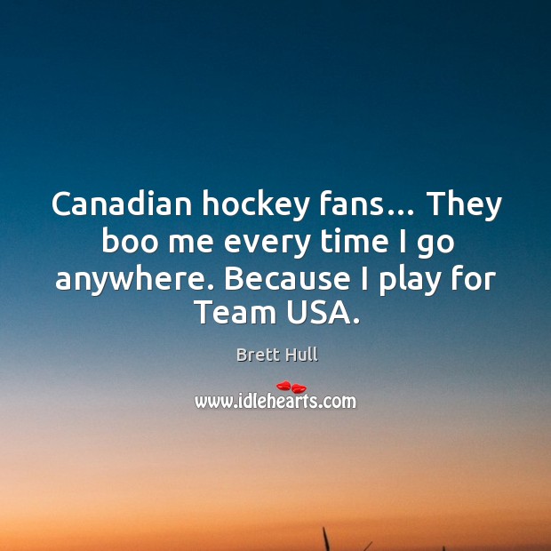 Canadian hockey fans… they boo me every time I go anywhere. Because I play for team usa. Brett Hull Picture Quote