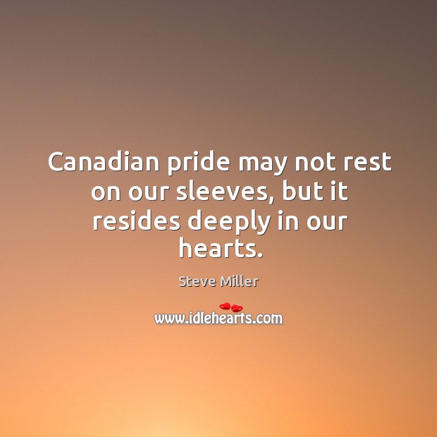 Canadian pride may not rest on our sleeves, but it resides deeply in our hearts. Steve Miller Picture Quote