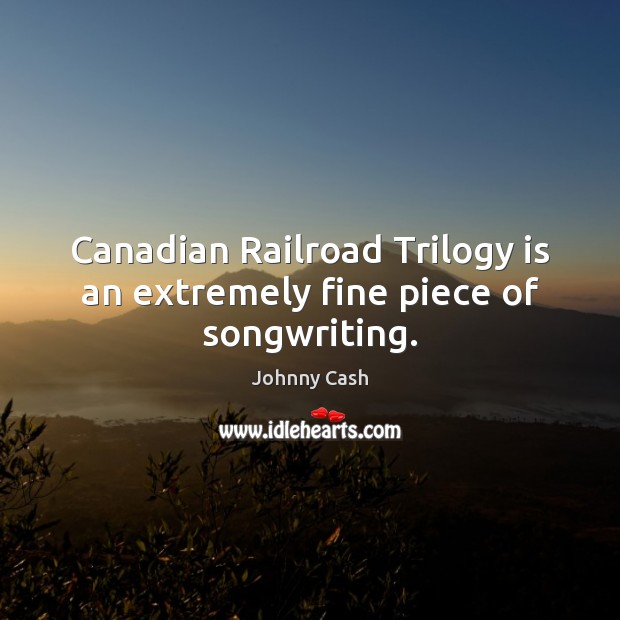 Canadian Railroad Trilogy is an extremely fine piece of songwriting. Johnny Cash Picture Quote