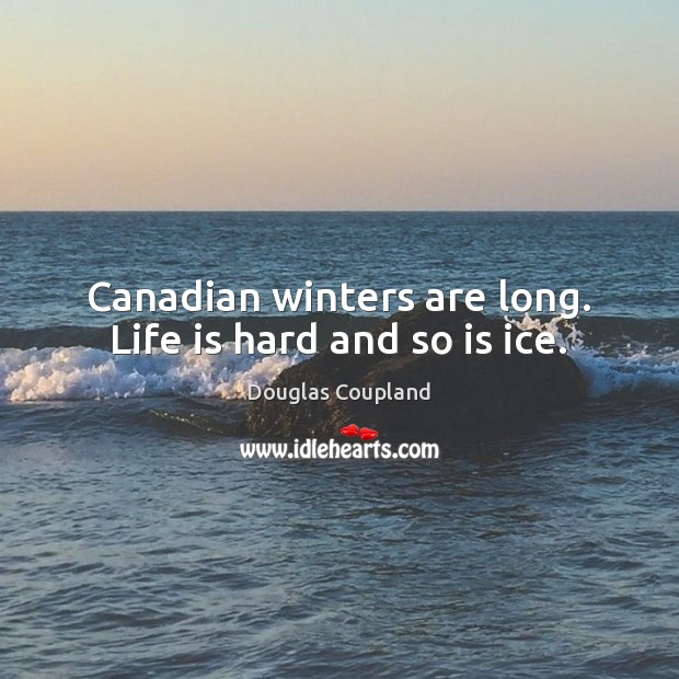 Canadian winters are long. Life is hard and so is ice. Douglas Coupland Picture Quote