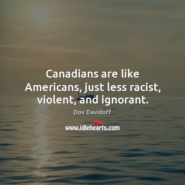 Canadians are like Americans, just less racist, violent, and ignorant. Dov Davidoff Picture Quote