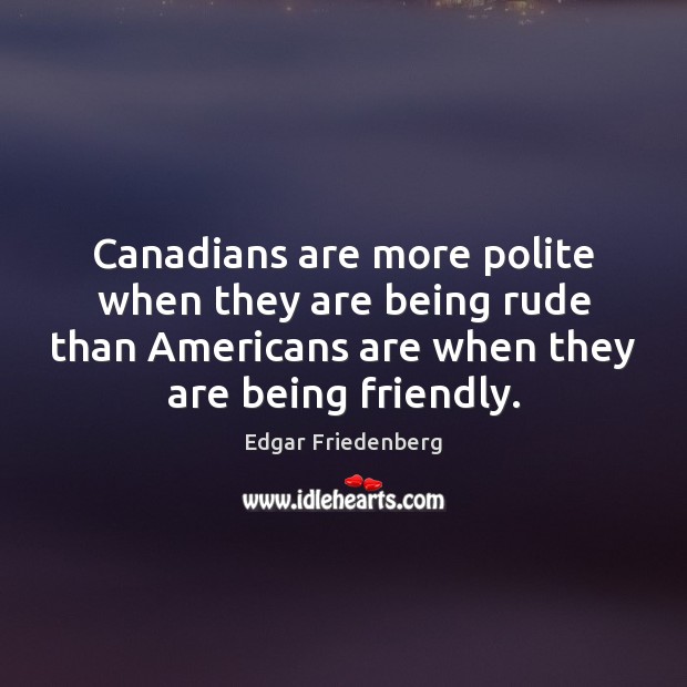 Canadians are more polite when they are being rude than Americans are Edgar Friedenberg Picture Quote