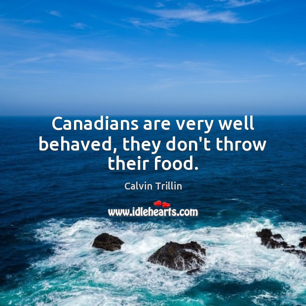 Canadians are very well behaved, they don’t throw their food. Calvin Trillin Picture Quote